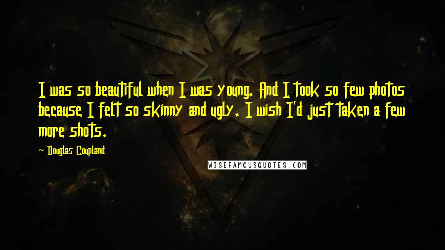 Douglas Coupland Quotes: I was so beautiful when I was young. And I took so few photos because I felt so skinny and ugly. I wish I'd just taken a few more shots.