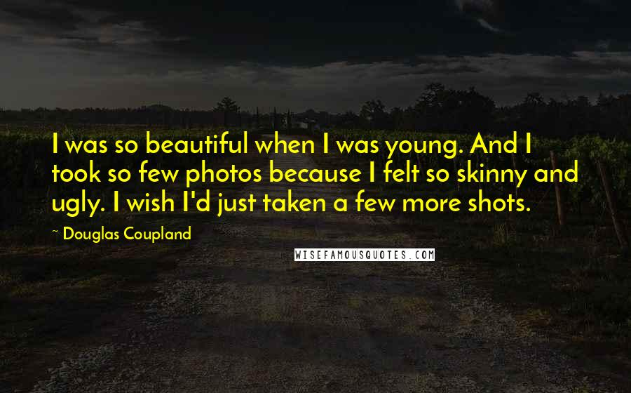 Douglas Coupland Quotes: I was so beautiful when I was young. And I took so few photos because I felt so skinny and ugly. I wish I'd just taken a few more shots.