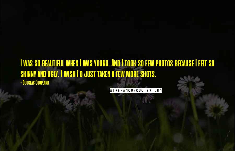 Douglas Coupland Quotes: I was so beautiful when I was young. And I took so few photos because I felt so skinny and ugly. I wish I'd just taken a few more shots.