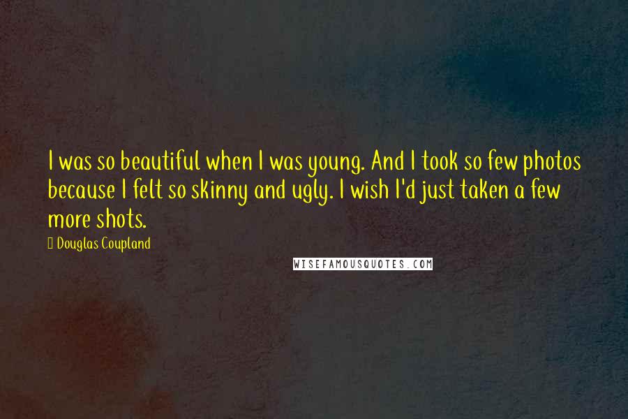 Douglas Coupland Quotes: I was so beautiful when I was young. And I took so few photos because I felt so skinny and ugly. I wish I'd just taken a few more shots.