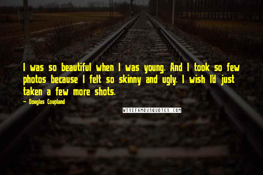 Douglas Coupland Quotes: I was so beautiful when I was young. And I took so few photos because I felt so skinny and ugly. I wish I'd just taken a few more shots.