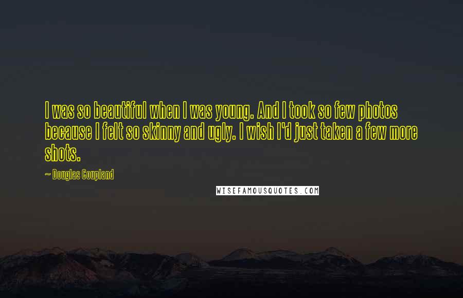 Douglas Coupland Quotes: I was so beautiful when I was young. And I took so few photos because I felt so skinny and ugly. I wish I'd just taken a few more shots.