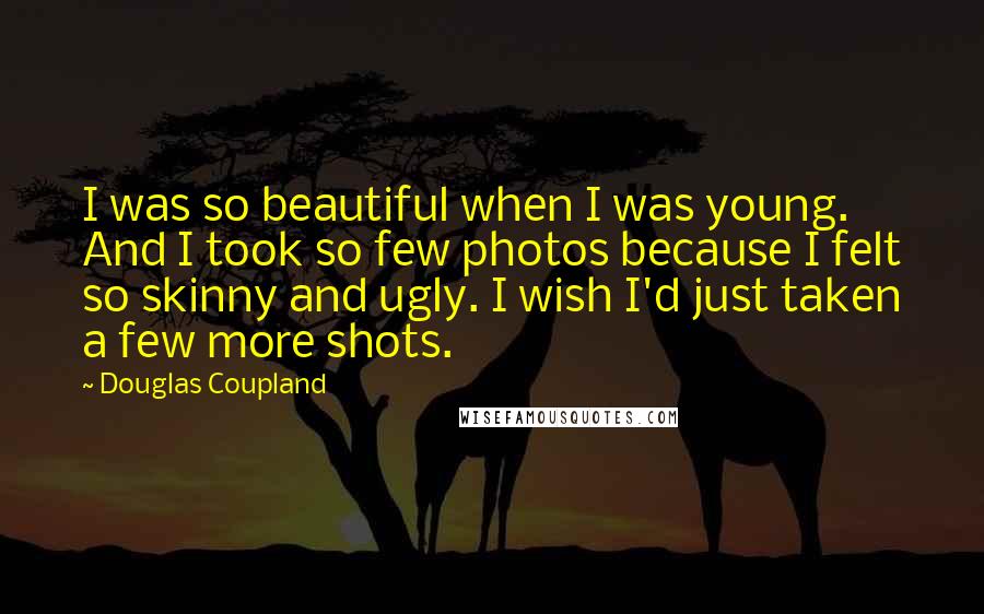 Douglas Coupland Quotes: I was so beautiful when I was young. And I took so few photos because I felt so skinny and ugly. I wish I'd just taken a few more shots.