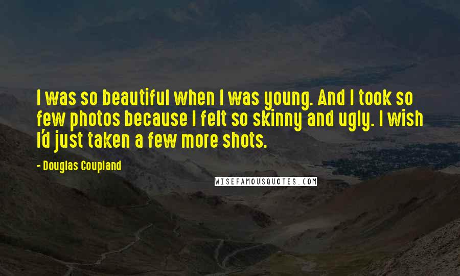 Douglas Coupland Quotes: I was so beautiful when I was young. And I took so few photos because I felt so skinny and ugly. I wish I'd just taken a few more shots.