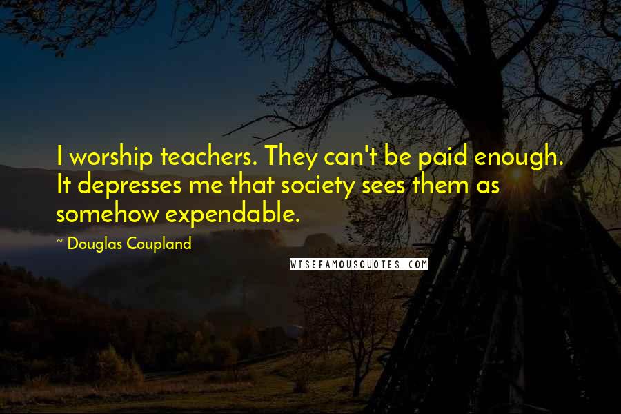 Douglas Coupland Quotes: I worship teachers. They can't be paid enough. It depresses me that society sees them as somehow expendable.