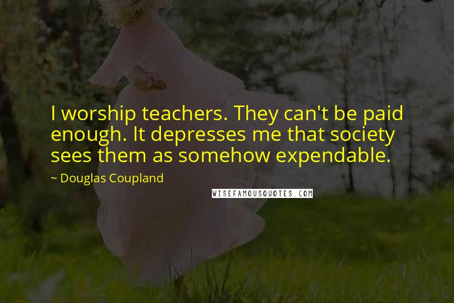 Douglas Coupland Quotes: I worship teachers. They can't be paid enough. It depresses me that society sees them as somehow expendable.