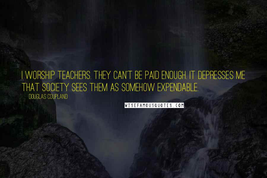 Douglas Coupland Quotes: I worship teachers. They can't be paid enough. It depresses me that society sees them as somehow expendable.