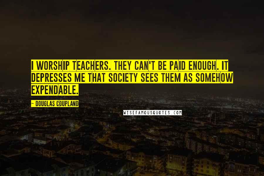 Douglas Coupland Quotes: I worship teachers. They can't be paid enough. It depresses me that society sees them as somehow expendable.