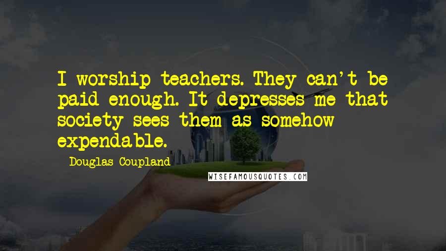 Douglas Coupland Quotes: I worship teachers. They can't be paid enough. It depresses me that society sees them as somehow expendable.