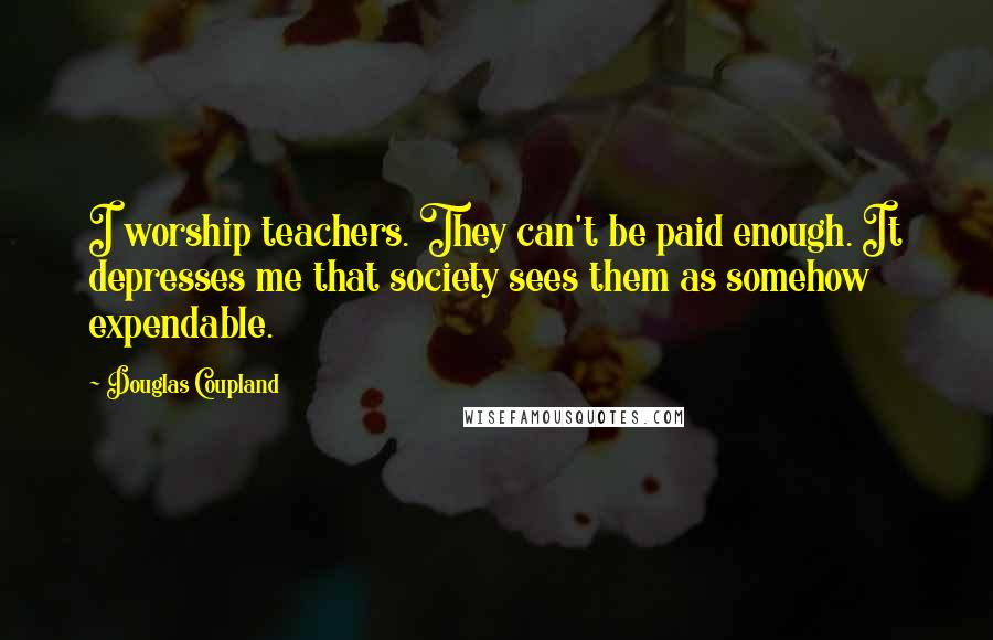 Douglas Coupland Quotes: I worship teachers. They can't be paid enough. It depresses me that society sees them as somehow expendable.