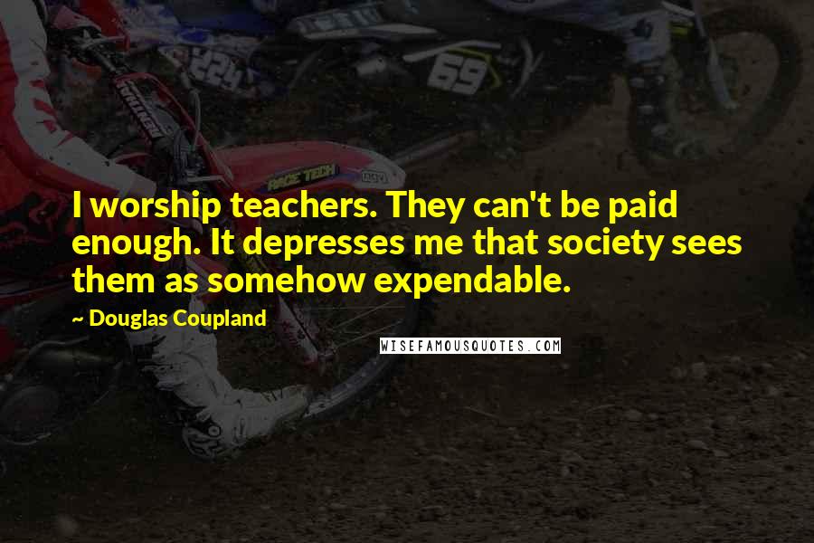 Douglas Coupland Quotes: I worship teachers. They can't be paid enough. It depresses me that society sees them as somehow expendable.