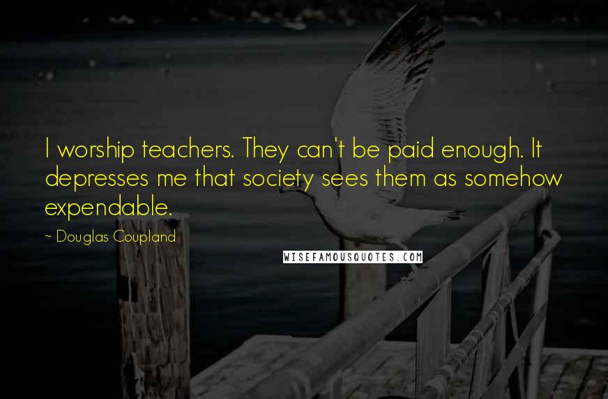 Douglas Coupland Quotes: I worship teachers. They can't be paid enough. It depresses me that society sees them as somehow expendable.