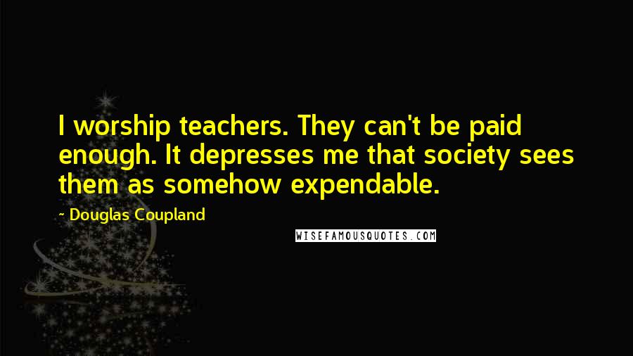 Douglas Coupland Quotes: I worship teachers. They can't be paid enough. It depresses me that society sees them as somehow expendable.