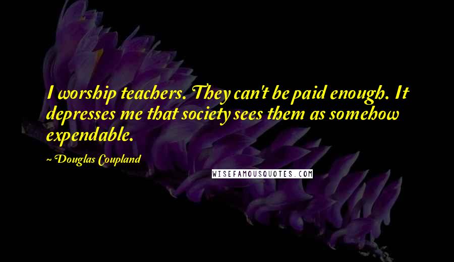 Douglas Coupland Quotes: I worship teachers. They can't be paid enough. It depresses me that society sees them as somehow expendable.