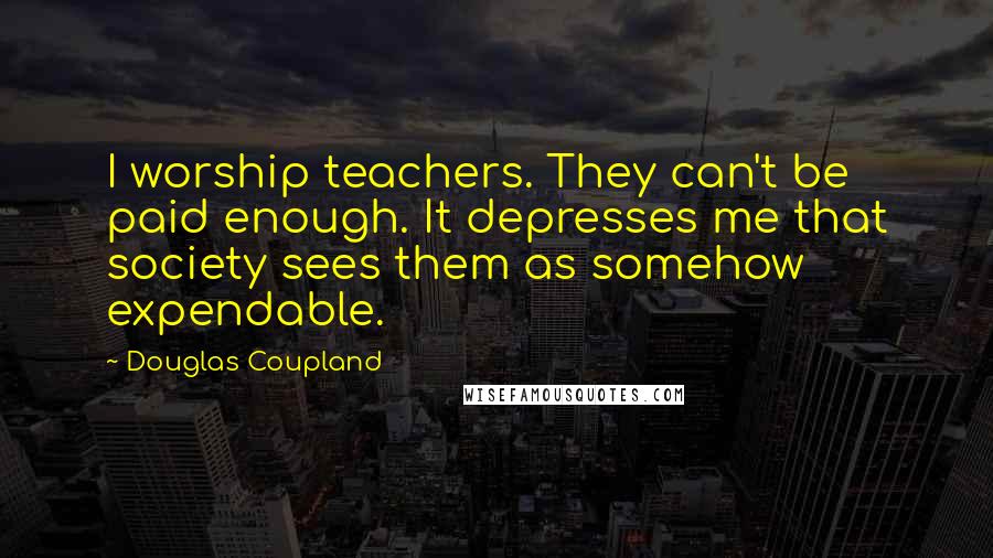 Douglas Coupland Quotes: I worship teachers. They can't be paid enough. It depresses me that society sees them as somehow expendable.