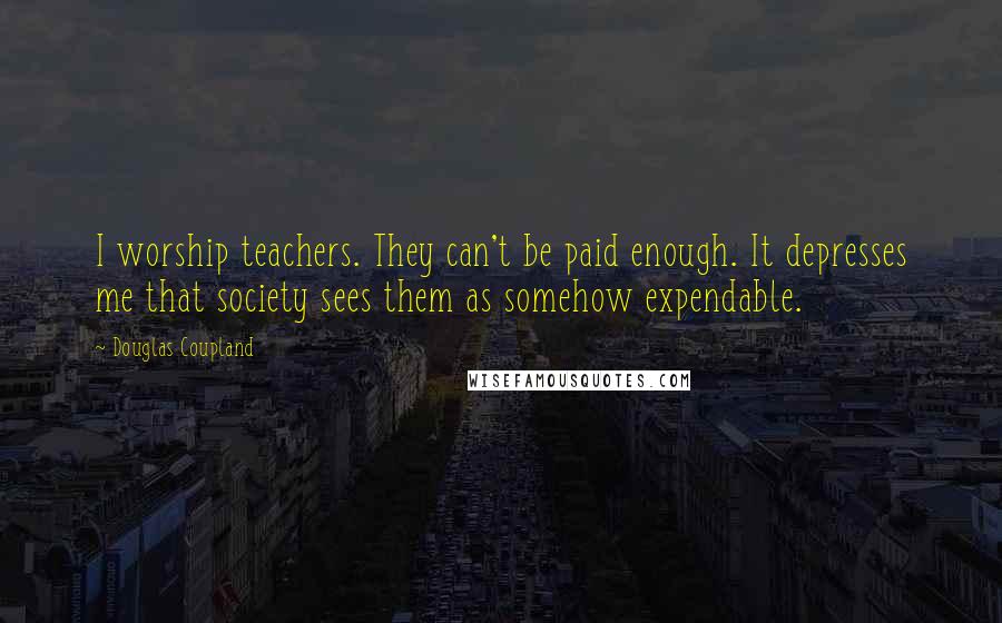 Douglas Coupland Quotes: I worship teachers. They can't be paid enough. It depresses me that society sees them as somehow expendable.