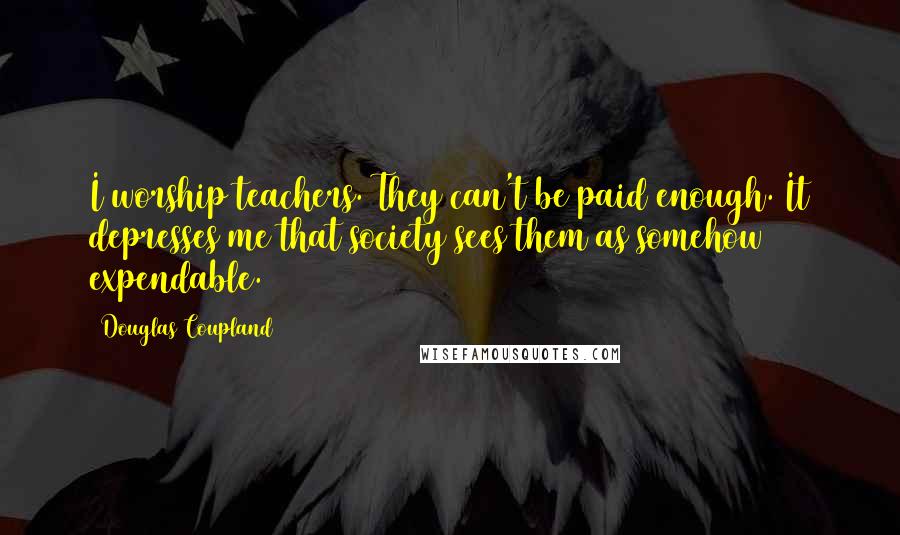 Douglas Coupland Quotes: I worship teachers. They can't be paid enough. It depresses me that society sees them as somehow expendable.