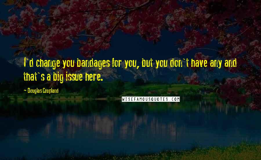 Douglas Coupland Quotes: I'd change you bandages for you, but you don't have any and that's a big issue here.