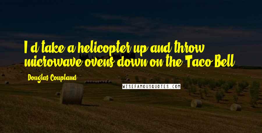 Douglas Coupland Quotes: I'd take a helicopter up and throw microwave ovens down on the Taco Bell.
