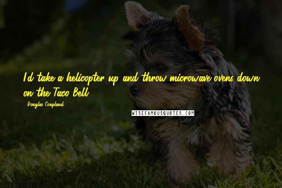 Douglas Coupland Quotes: I'd take a helicopter up and throw microwave ovens down on the Taco Bell.