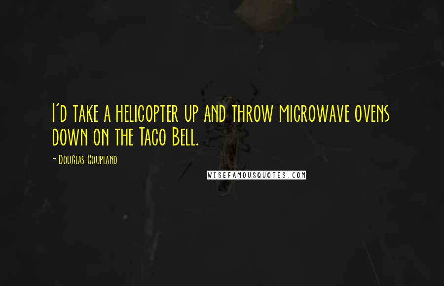 Douglas Coupland Quotes: I'd take a helicopter up and throw microwave ovens down on the Taco Bell.