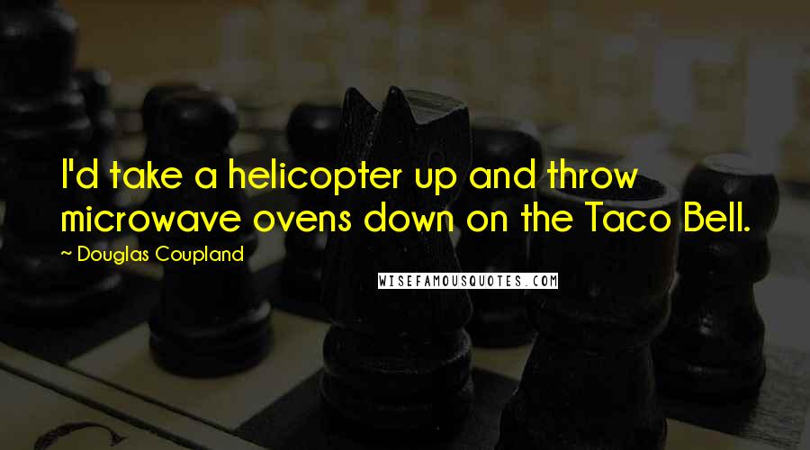 Douglas Coupland Quotes: I'd take a helicopter up and throw microwave ovens down on the Taco Bell.