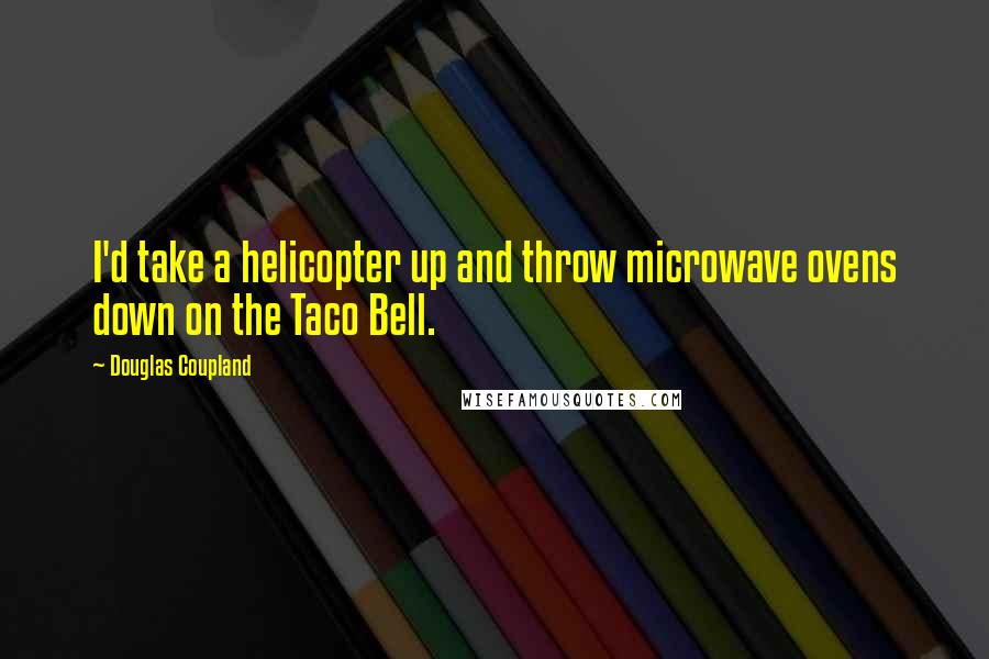 Douglas Coupland Quotes: I'd take a helicopter up and throw microwave ovens down on the Taco Bell.