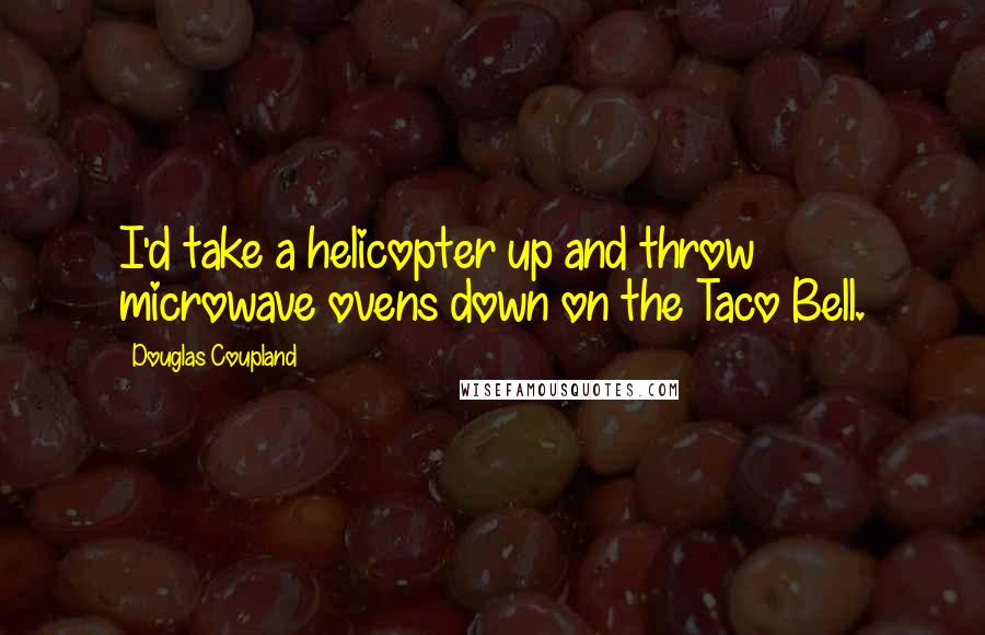 Douglas Coupland Quotes: I'd take a helicopter up and throw microwave ovens down on the Taco Bell.