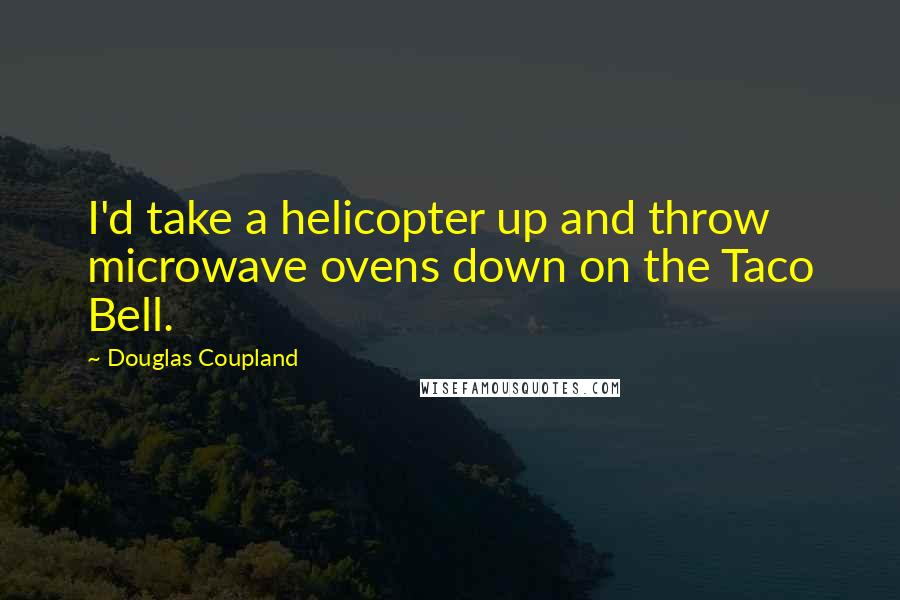 Douglas Coupland Quotes: I'd take a helicopter up and throw microwave ovens down on the Taco Bell.