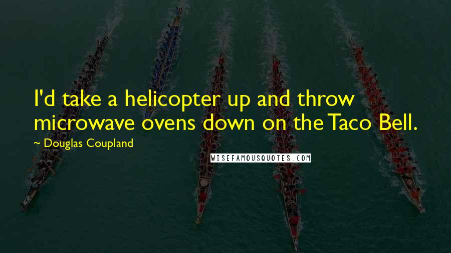 Douglas Coupland Quotes: I'd take a helicopter up and throw microwave ovens down on the Taco Bell.
