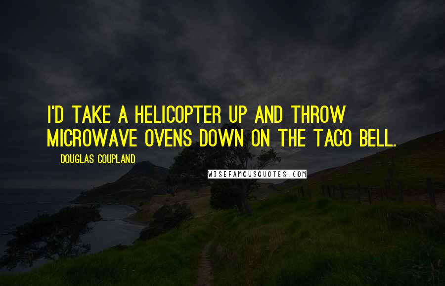 Douglas Coupland Quotes: I'd take a helicopter up and throw microwave ovens down on the Taco Bell.