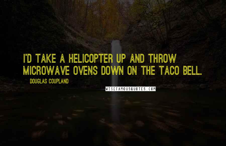 Douglas Coupland Quotes: I'd take a helicopter up and throw microwave ovens down on the Taco Bell.