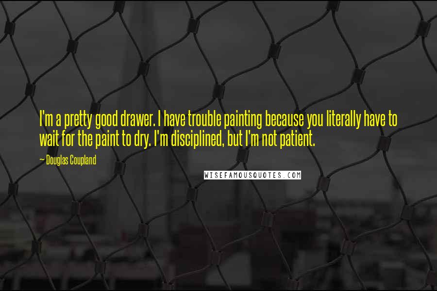 Douglas Coupland Quotes: I'm a pretty good drawer. I have trouble painting because you literally have to wait for the paint to dry. I'm disciplined, but I'm not patient.