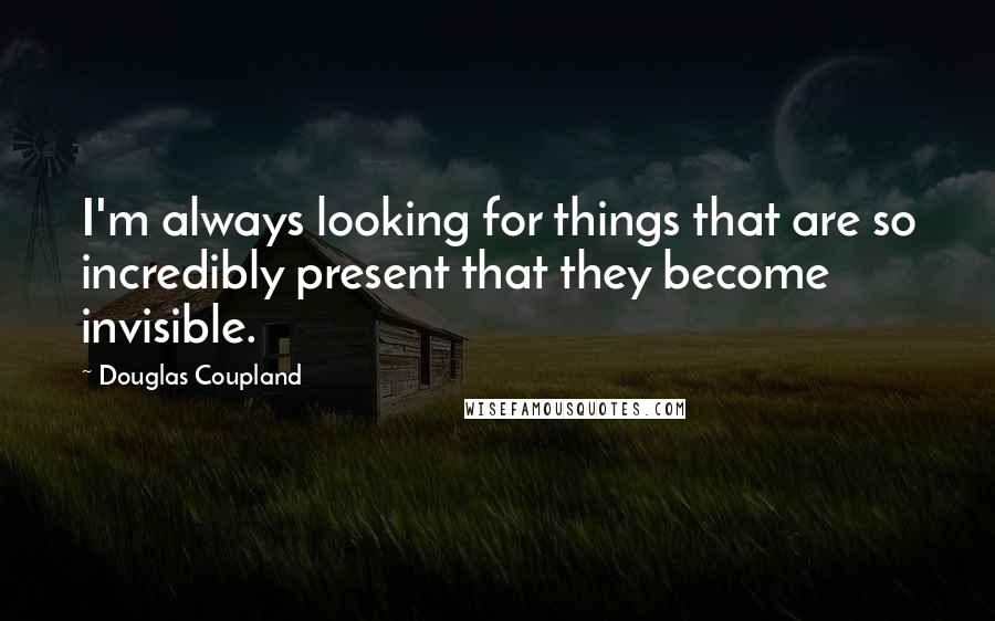 Douglas Coupland Quotes: I'm always looking for things that are so incredibly present that they become invisible.