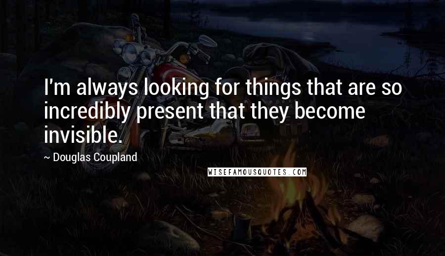 Douglas Coupland Quotes: I'm always looking for things that are so incredibly present that they become invisible.