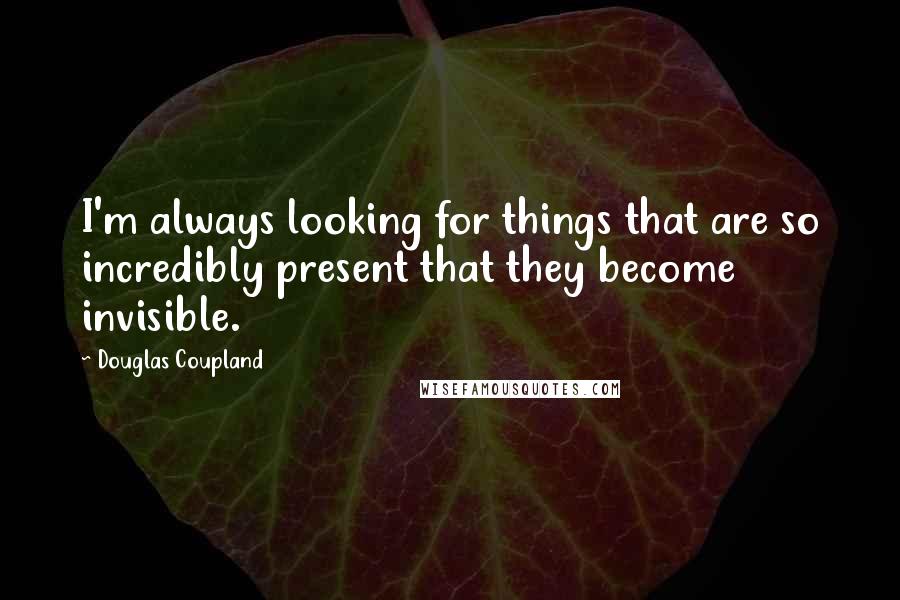 Douglas Coupland Quotes: I'm always looking for things that are so incredibly present that they become invisible.