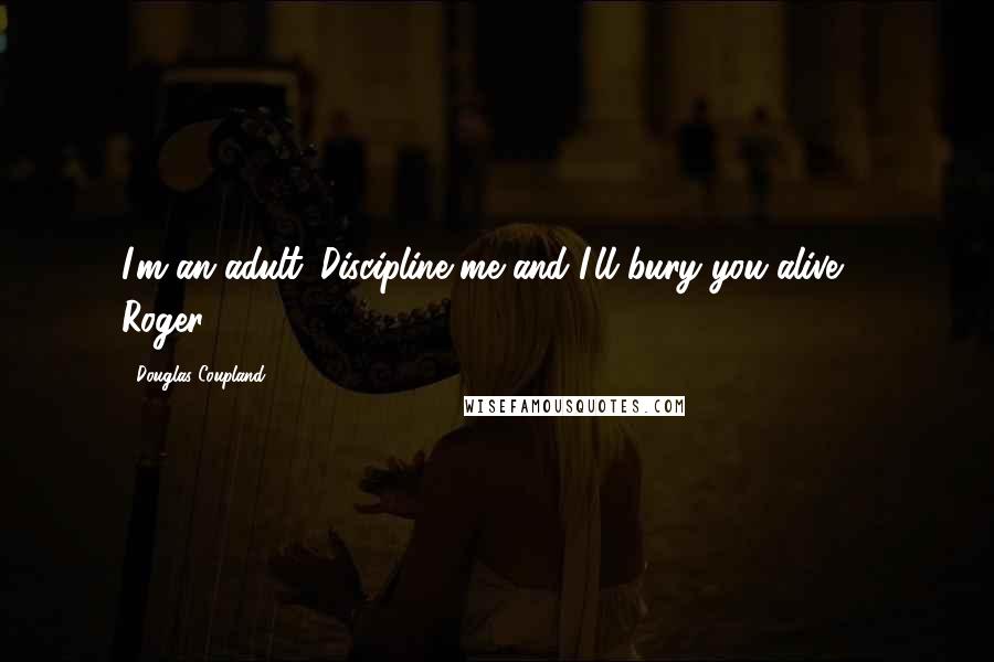 Douglas Coupland Quotes: I'm an adult. Discipline me and I'll bury you alive. - Roger