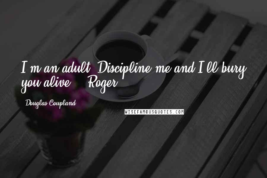 Douglas Coupland Quotes: I'm an adult. Discipline me and I'll bury you alive. - Roger
