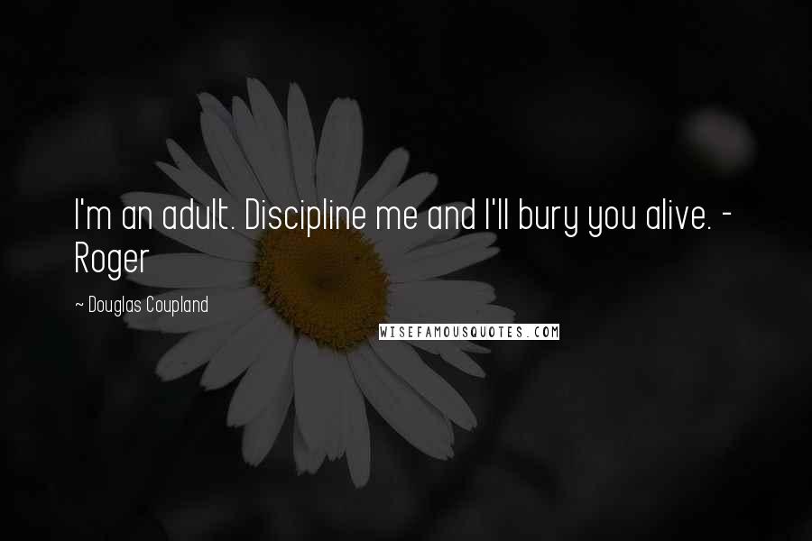 Douglas Coupland Quotes: I'm an adult. Discipline me and I'll bury you alive. - Roger