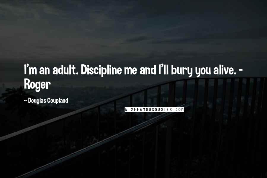 Douglas Coupland Quotes: I'm an adult. Discipline me and I'll bury you alive. - Roger