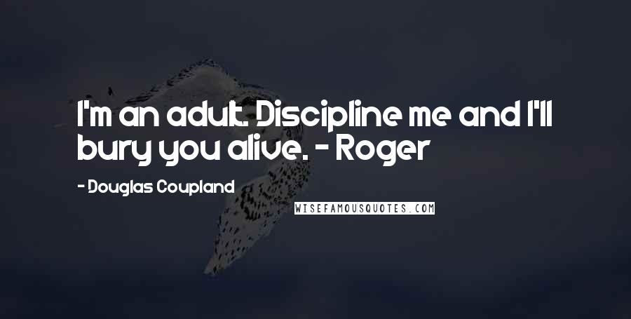 Douglas Coupland Quotes: I'm an adult. Discipline me and I'll bury you alive. - Roger
