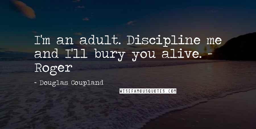 Douglas Coupland Quotes: I'm an adult. Discipline me and I'll bury you alive. - Roger