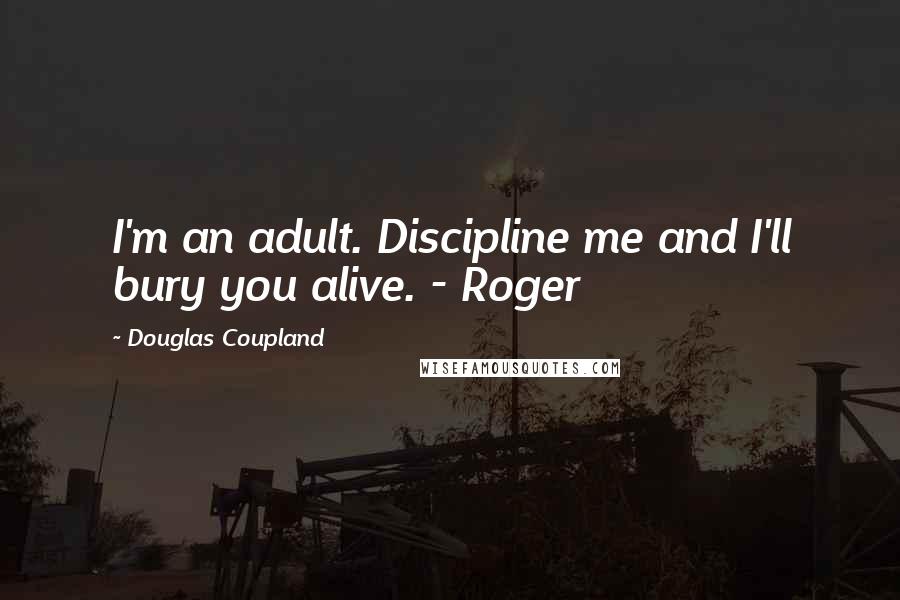 Douglas Coupland Quotes: I'm an adult. Discipline me and I'll bury you alive. - Roger