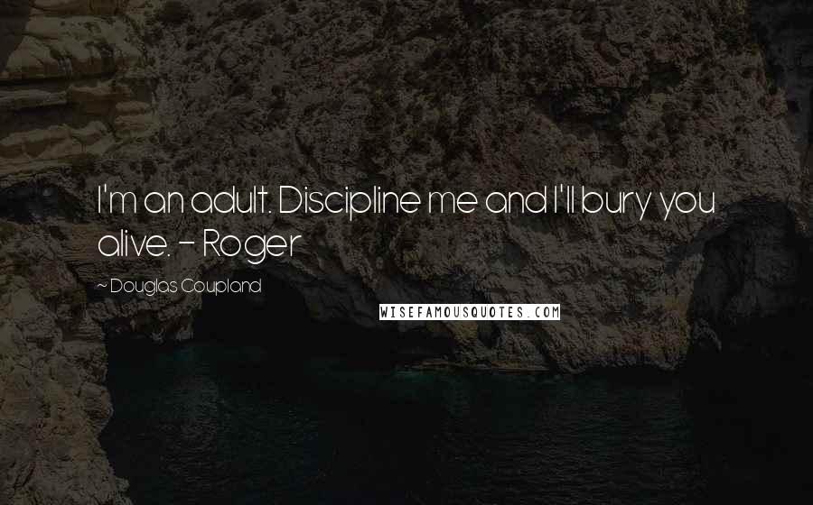 Douglas Coupland Quotes: I'm an adult. Discipline me and I'll bury you alive. - Roger