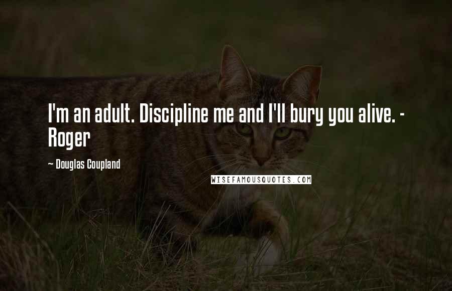 Douglas Coupland Quotes: I'm an adult. Discipline me and I'll bury you alive. - Roger