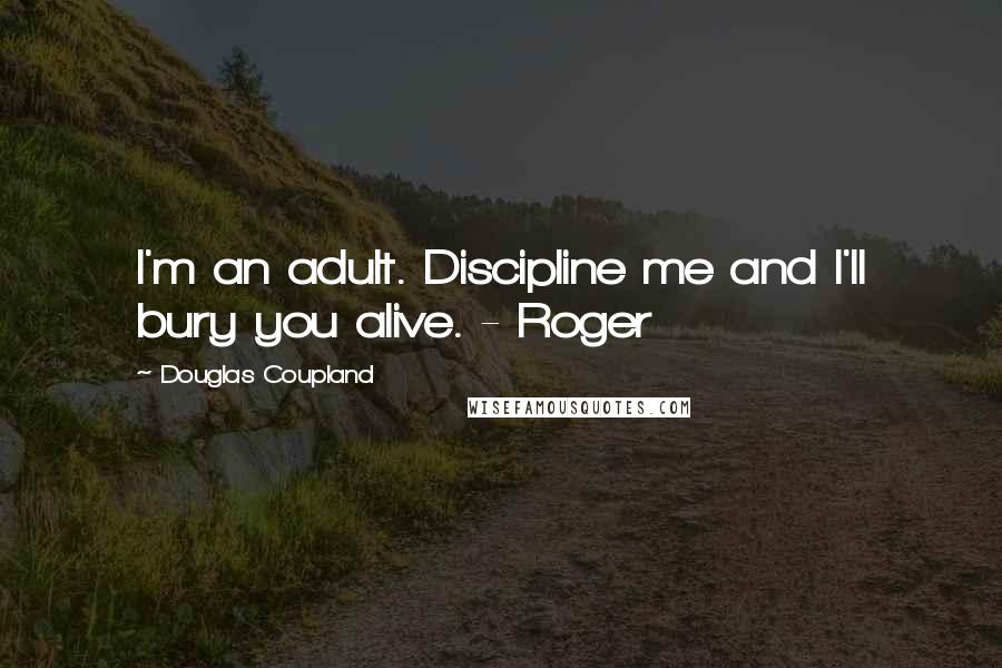 Douglas Coupland Quotes: I'm an adult. Discipline me and I'll bury you alive. - Roger
