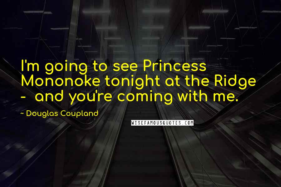 Douglas Coupland Quotes: I'm going to see Princess Mononoke tonight at the Ridge  -  and you're coming with me.