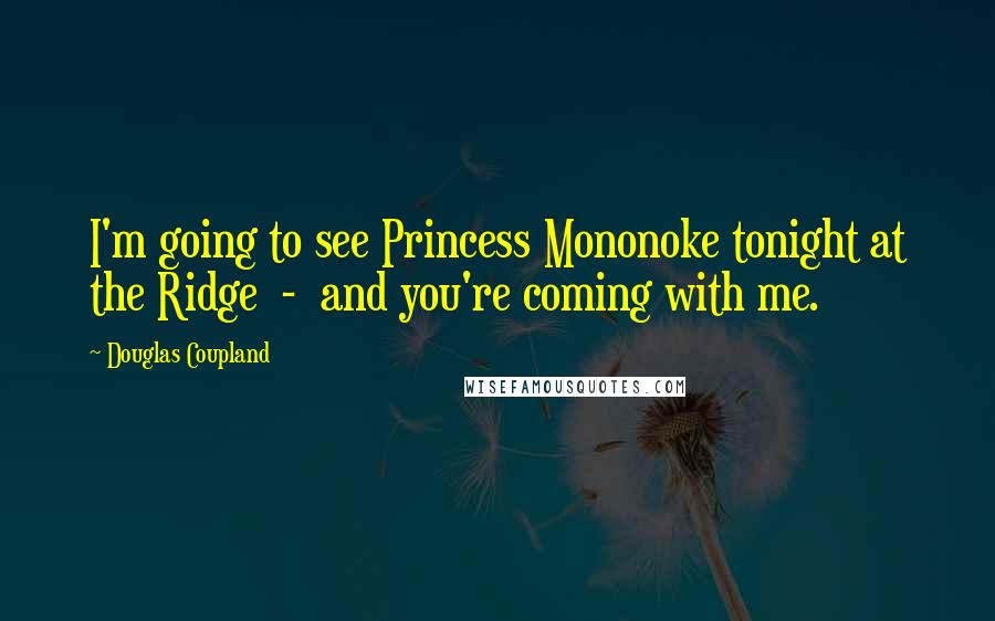 Douglas Coupland Quotes: I'm going to see Princess Mononoke tonight at the Ridge  -  and you're coming with me.