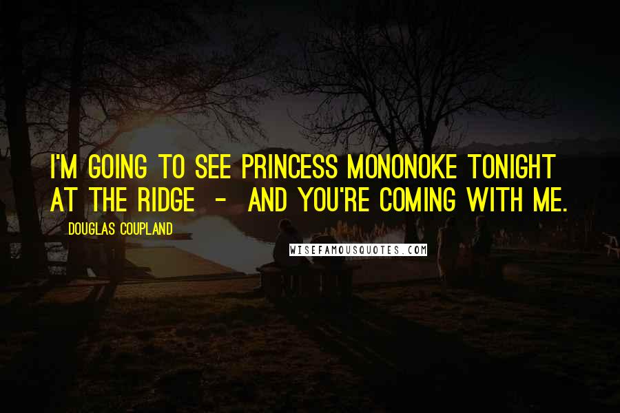 Douglas Coupland Quotes: I'm going to see Princess Mononoke tonight at the Ridge  -  and you're coming with me.