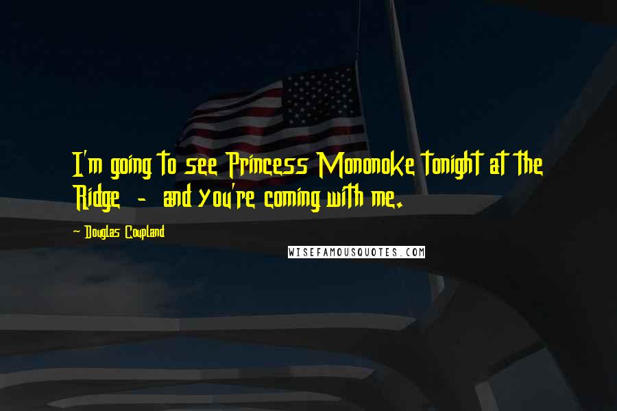 Douglas Coupland Quotes: I'm going to see Princess Mononoke tonight at the Ridge  -  and you're coming with me.